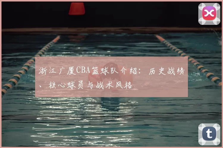 浙江广厦CBA篮球队介绍：历史战绩、核心球员与战术风格
