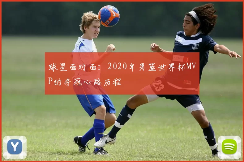 球星面对面：2020年男篮世界杯MVP的夺冠心路历程