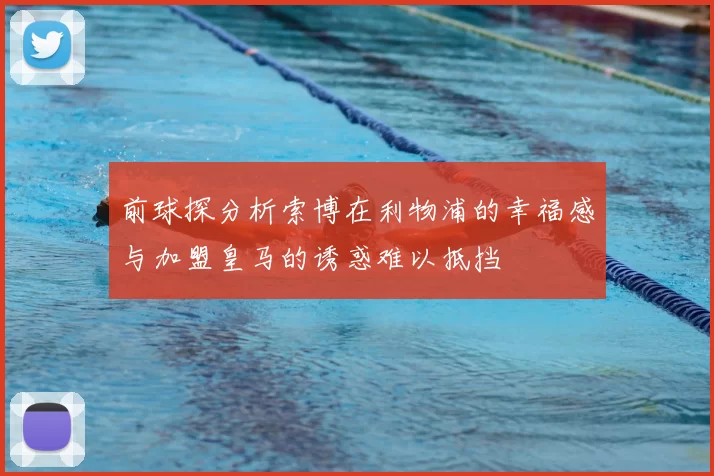 前球探分析索博在利物浦的幸福感与加盟皇马的诱惑难以抵挡