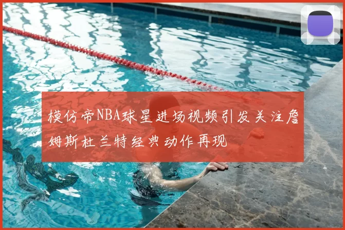 模仿帝NBA球星进场视频引发关注詹姆斯杜兰特经典动作再现