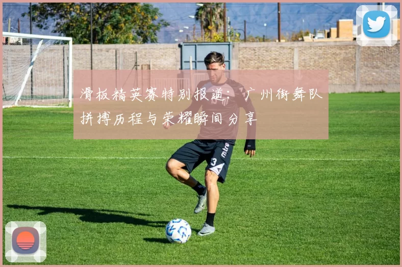 滑板精英赛特别报道:广州街舞队拼搏历程与荣耀瞬间分享