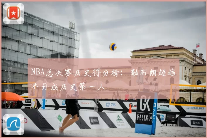 NBA总决赛历史得分榜:勒布朗超越乔丹成历史第一人