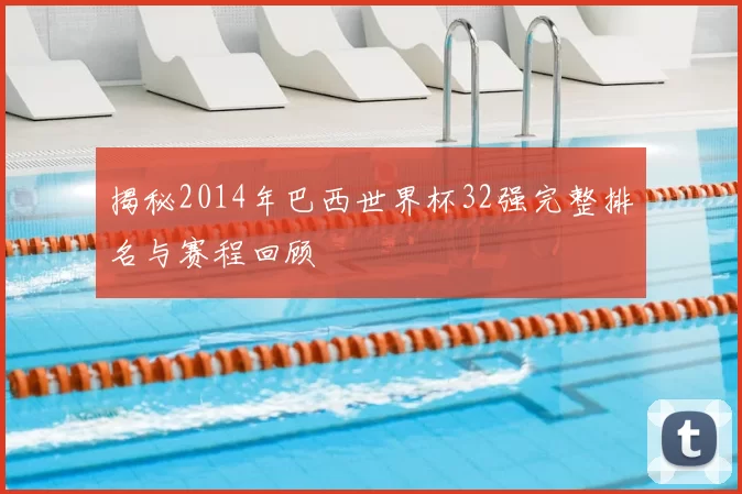 揭秘2014年巴西世界杯32强完整排名与赛程回顾