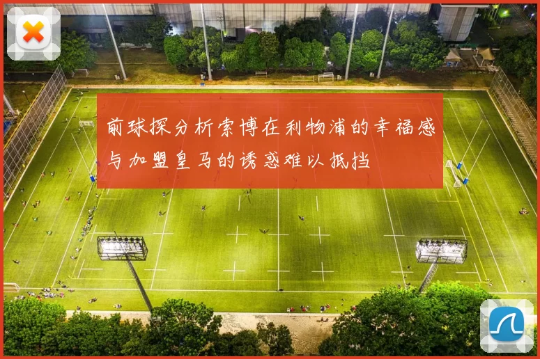 前球探分析索博在利物浦的幸福感与加盟皇马的诱惑难以抵挡
