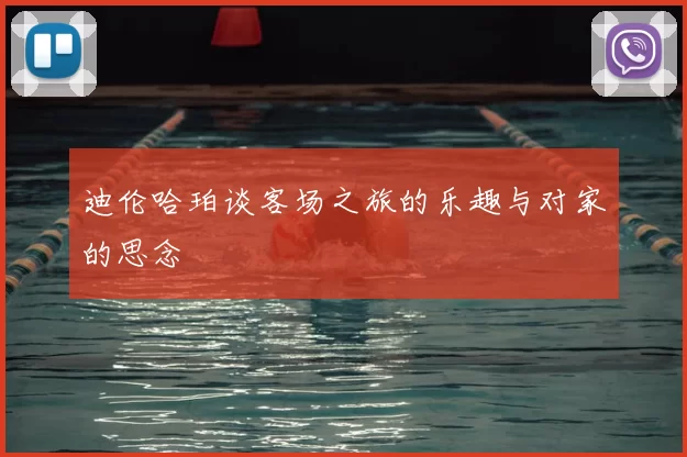 迪伦哈珀谈客场之旅的乐趣与对家的思念