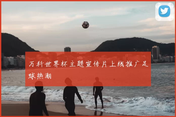 万科世界杯主题宣传片上线推广足球热潮
