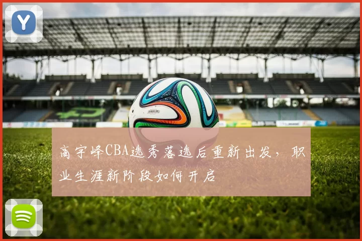 高宇峰CBA选秀落选后重新出发，职业生涯新阶段如何开启