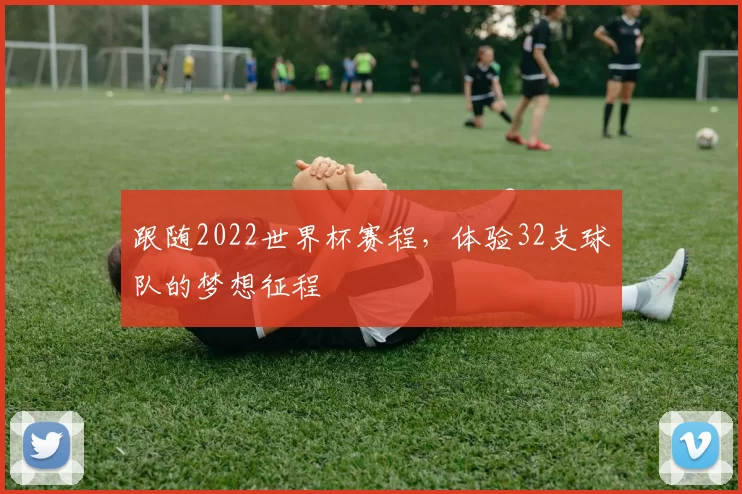 跟随2022世界杯赛程,体验32支球队的梦想征程