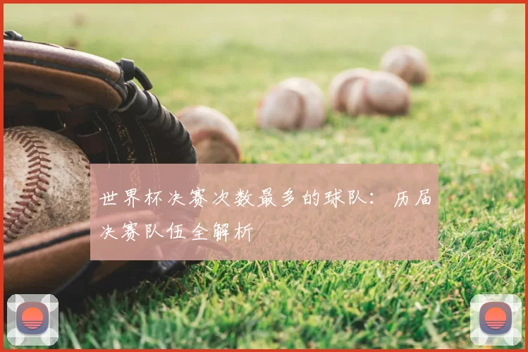 世界杯决赛次数最多的球队:历届决赛队伍全解析