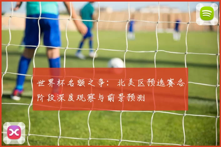 世界杯名额之争:北美区预选赛各阶段深度观察与前景预测