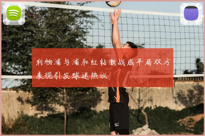 利物浦与浦和红钻激战成平局双方表现引发球迷热议