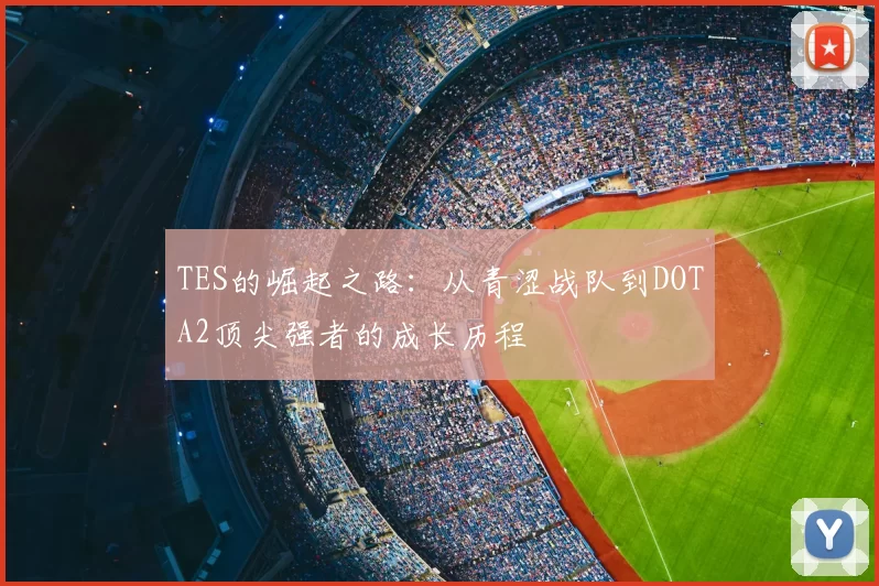 TES的崛起之路：从青涩战队到DOTA2顶尖强者的成长历程