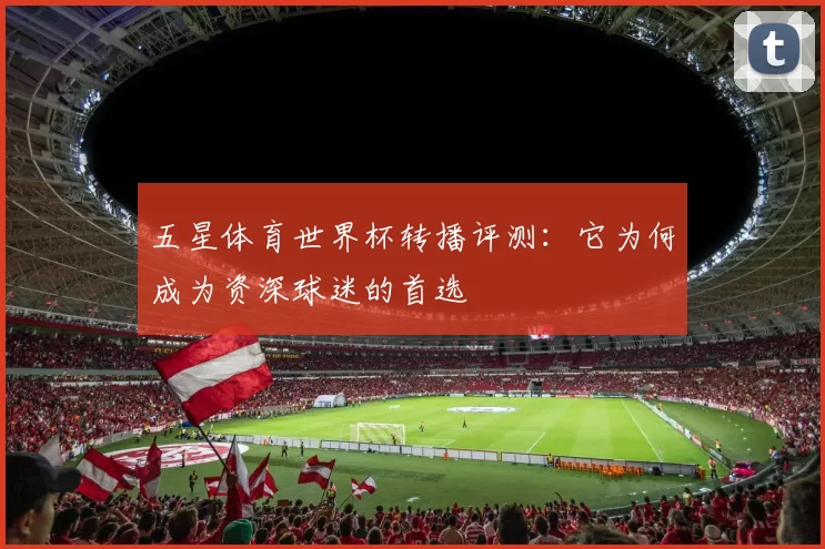 五星体育世界杯转播评测:它为何成为资深球迷的首选