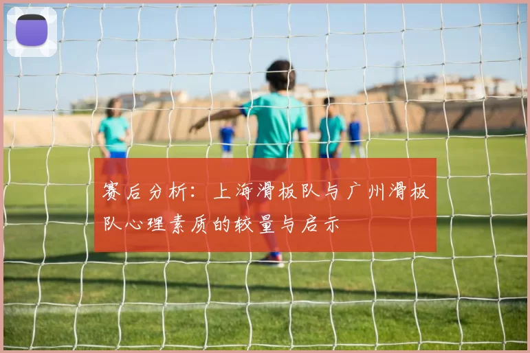赛后分析:上海滑板队与广州滑板队心理素质的较量与启示