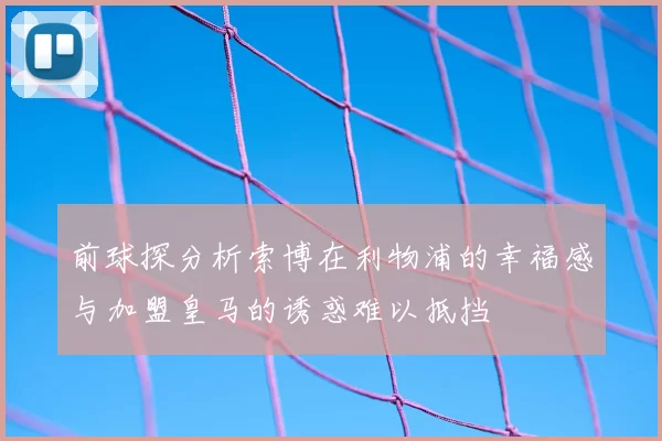 前球探分析索博在利物浦的幸福感与加盟皇马的诱惑难以抵挡
