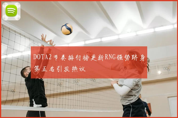 DOTA2节奏排行榜更新RNG强势跻身第五名引发热议