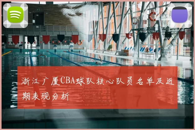 浙江广厦CBA球队核心队员名单及近期表现分析