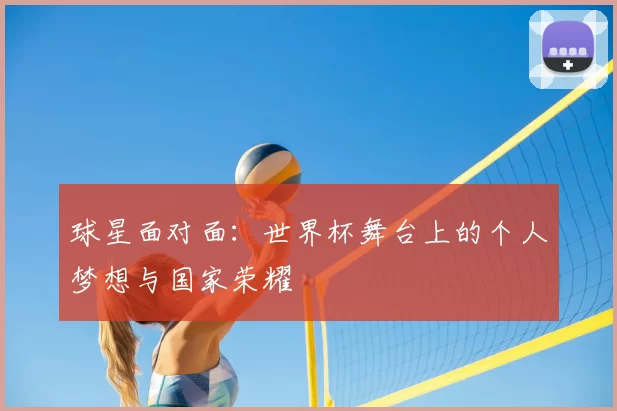 球星面对面:世界杯舞台上的个人梦想与国家荣耀