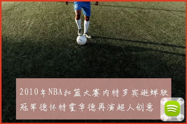 2010年NBA扣篮大赛内特罗宾逊蝉联冠军德怀特霍华德再演超人创意