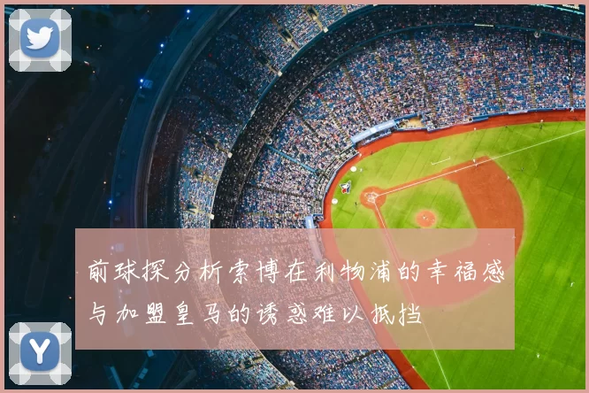 前球探分析索博在利物浦的幸福感与加盟皇马的诱惑难以抵挡
