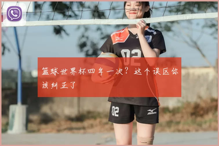 篮球世界杯四年一次？这个误区你该纠正了