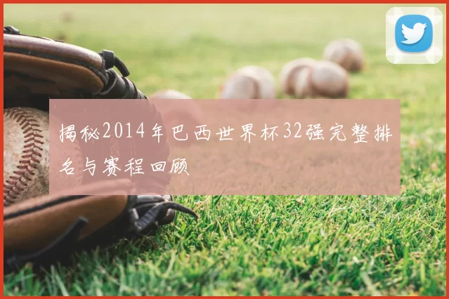 揭秘2014年巴西世界杯32强完整排名与赛程回顾