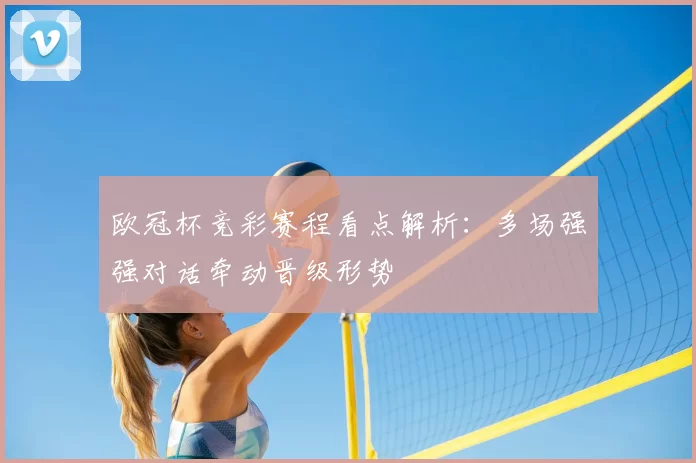 欧冠杯竞彩赛程看点解析：多场强强对话牵动晋级形势