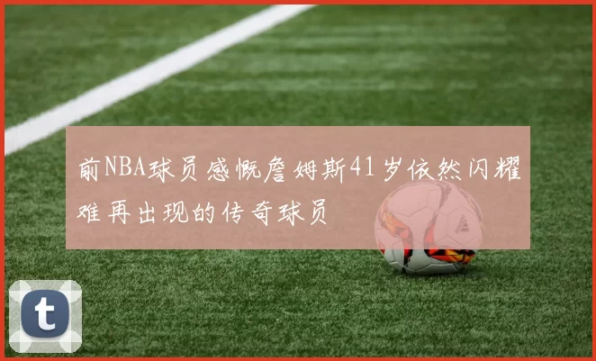 前NBA球员感慨詹姆斯41岁依然闪耀难再出现的传奇球员