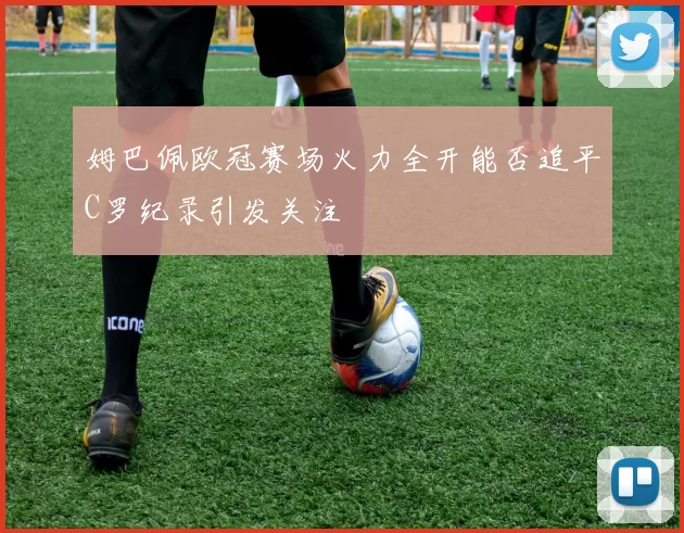 姆巴佩欧冠赛场火力全开能否追平C罗纪录引发关注