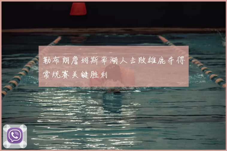 勒布朗詹姆斯率湖人击败雄鹿夺得常规赛关键胜利