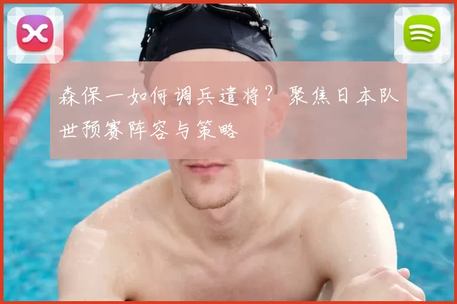 森保一如何调兵遣将?聚焦日本队世预赛阵容与策略
