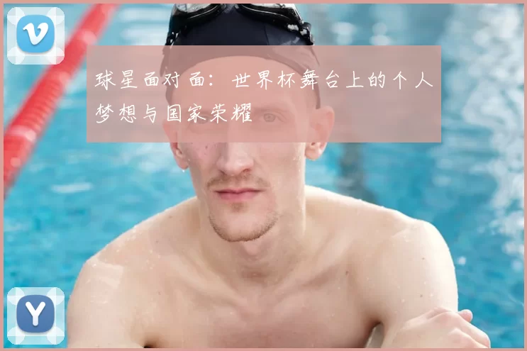 球星面对面：世界杯舞台上的个人梦想与国家荣耀