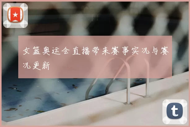 女篮奥运会直播带来赛事实况与赛况更新